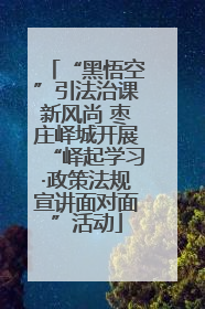 “黑悟空”引法治课新风尚 枣庄峄城开展“峄起学习·政策法规宣讲面对面”活动