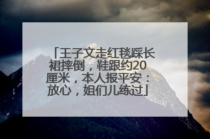 王子文走红毯踩长裙摔倒，鞋跟约20厘米，本人报平安：放心，姐们儿练过