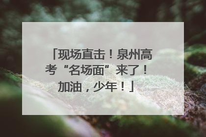 现场直击！泉州高考“名场面”来了！加油，少年！