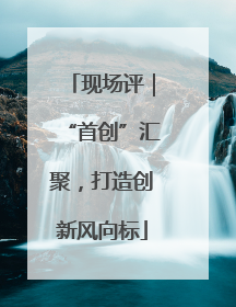 现场评｜“首创”汇聚，打造创新风向标