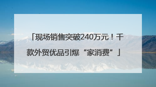 现场销售突破240万元！千款外贸优品引爆“家消费”