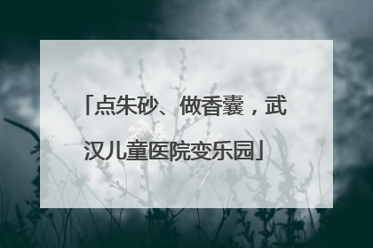 点朱砂、做香囊，武汉儿童医院变乐园