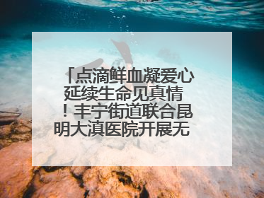 点滴鲜血凝爱心 延续生命见真情！丰宁街道联合昆明大滇医院开展无偿献血活动