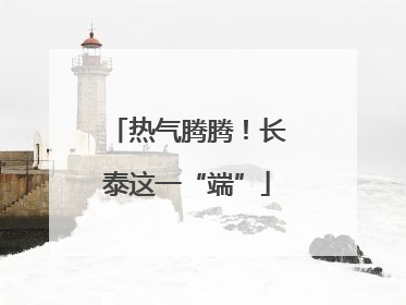热气腾腾！长泰这一“端”