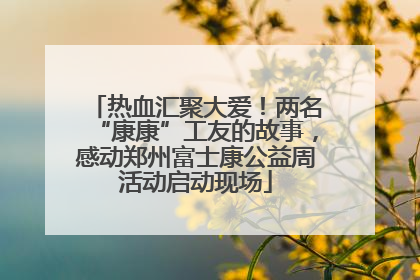热血汇聚大爱！两名“康康”工友的故事，感动郑州富士康公益周活动启动现场