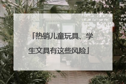 热销儿童玩具、学生文具有这些风险