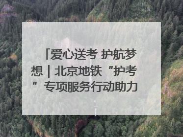 爱心送考 护航梦想｜北京地铁“护考”专项服务行动助力考生无忧赴考