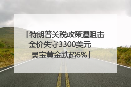特朗普关税政策遭阻击金价失守3300美元 灵宝黄金跌超6%