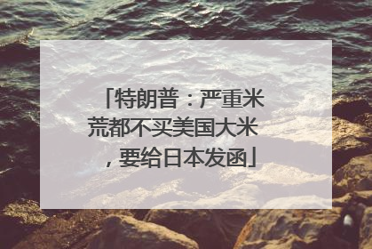 特朗普：严重米荒都不买美国大米，要给日本发函