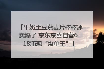 牛奶土豆燕麦片棒棒冰卖爆了 京东京喜自营618涌现“爆单王”