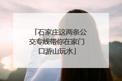 石家庄这两条公交专线带你在家门口游山玩水