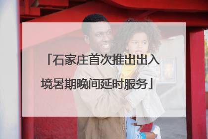 石家庄首次推出出入境暑期晚间延时服务