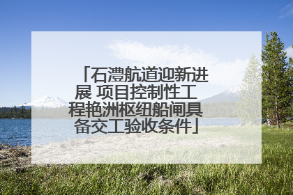石澧航道迎新进展 项目控制性工程艳洲枢纽船闸具备交工验收条件