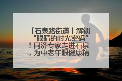 石泉路街道丨解锁“眼睛的时光密码”！同济专家走进石泉，为中老年眼健康精准“护航”