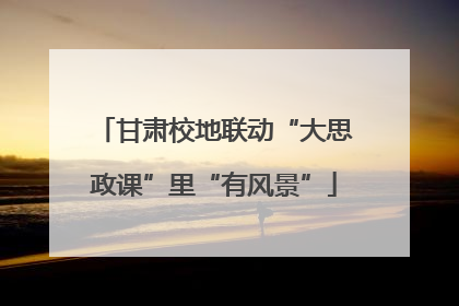 甘肃校地联动“大思政课”里“有风景”