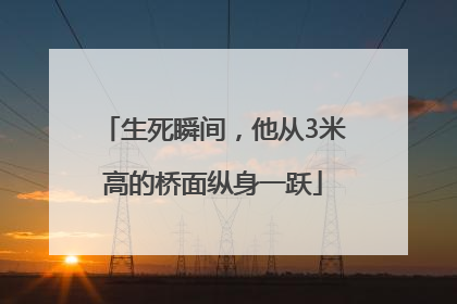 生死瞬间，他从3米高的桥面纵身一跃