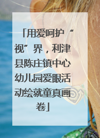 用爱呵护“视”界，利津县陈庄镇中心幼儿园爱眼活动绘就童真画卷