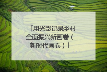 用光影记录乡村全面振兴新画卷（新时代画卷）