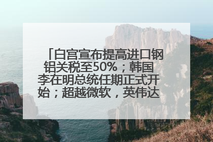 白宫宣布提高进口钢铝关税至50%；韩国李在明总统任期正式开始；超越微软，英伟达重回全球市值第一；华熙生物回应近期风波丨每经早参