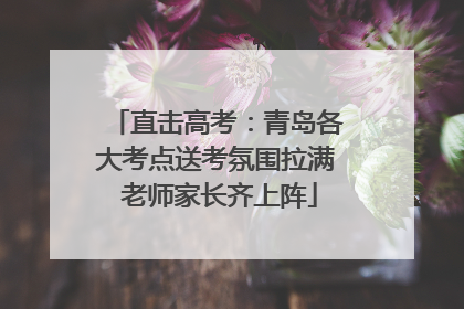 直击高考：青岛各大考点送考氛围拉满 老师家长齐上阵