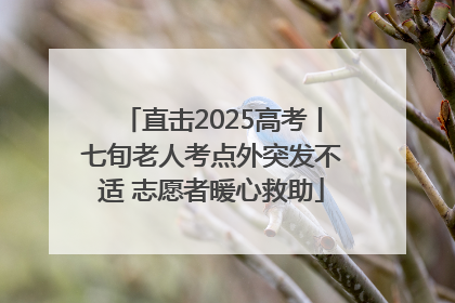 直击2025高考丨七旬老人考点外突发不适 志愿者暖心救助