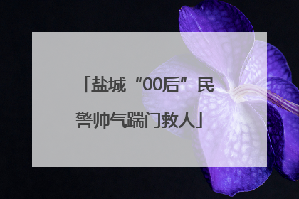 盐城“00后”民警帅气踹门救人