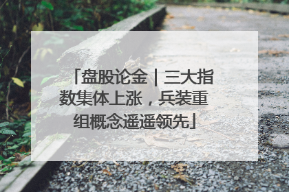 盘股论金｜三大指数集体上涨，兵装重组概念遥遥领先
