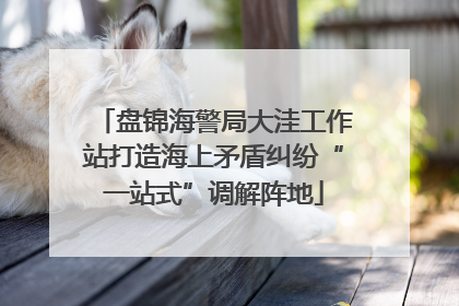 盘锦海警局大洼工作站打造海上矛盾纠纷“一站式”调解阵地
