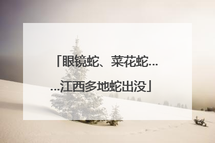 眼镜蛇、菜花蛇……江西多地蛇出没