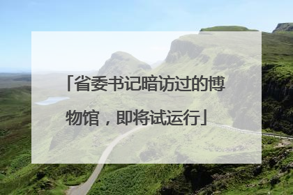 省委书记暗访过的博物馆，即将试运行