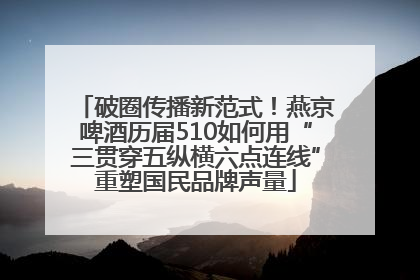 破圈传播新范式！燕京啤酒历届510如何用“三贯穿五纵横六点连线”重塑国民品牌声量