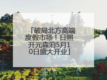 破局北方高端度假市场！日照开元森泊5月10日盛大开业