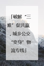 破解“三难”促共赢，城乡公交“变身”物流专线