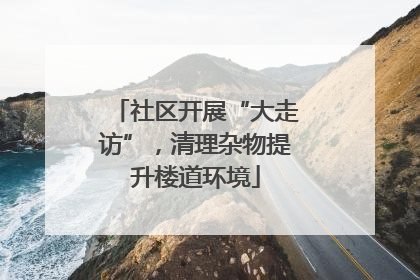 社区开展“大走访”，清理杂物提升楼道环境