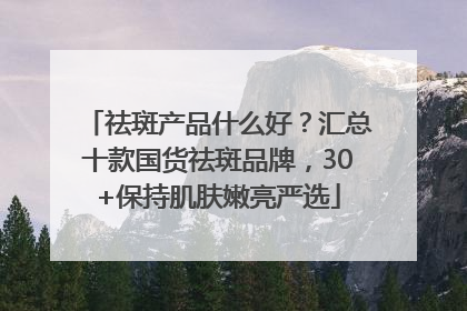 祛斑产品什么好？汇总十款国货祛斑品牌，30+保持肌肤嫩亮严选
