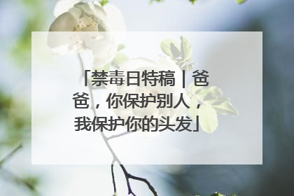 禁毒日特稿｜爸爸，你保护别人，我保护你的头发