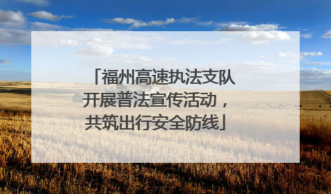 福州高速执法支队开展普法宣传活动，共筑出行安全防线