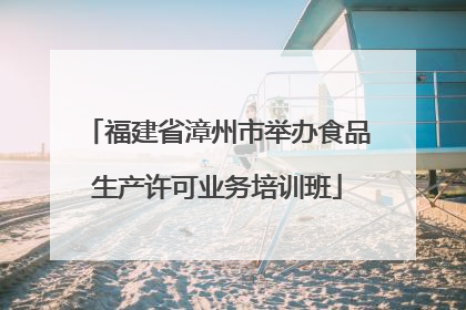福建省漳州市举办食品生产许可业务培训班