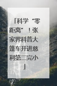 科学“零距离”！张家界科普大篷车开进慈利第二完小
