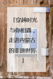 穿越时光与你相遇，走进内蒙古的非遗世界