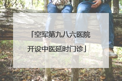空军第九八六医院开设中医延时门诊