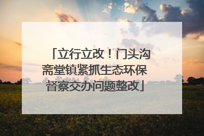 立行立改！门头沟斋堂镇紧抓生态环保督察交办问题整改