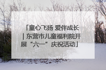 童心飞扬 爱伴成长｜东营市儿童福利院开展“六一”庆祝活动