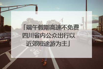 端午假期高速不免费 四川省内公众出行以近郊短途游为主