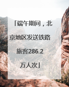端午期间，北京地区发送铁路旅客286.2万人次