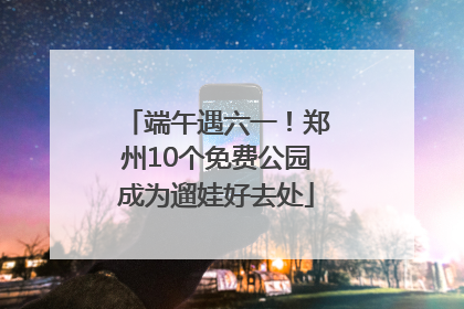 端午遇六一！郑州10个免费公园成为遛娃好去处