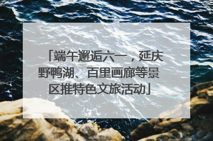 端午邂逅六一，延庆野鸭湖、百里画廊等景区推特色文旅活动