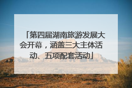 第四届湖南旅游发展大会开幕，涵盖三大主体活动、五项配套活动