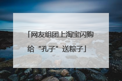 网友组团上淘宝闪购给“孔子”送粽子