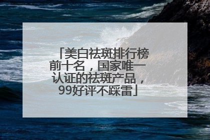 美白祛斑排行榜前十名，国家唯一认证的祛斑产品，99好评不踩雷